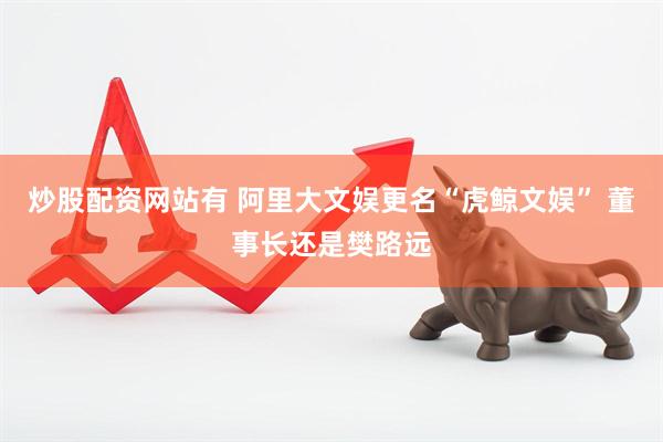 炒股配资网站有 阿里大文娱更名“虎鲸文娱” 董事长还是樊路远