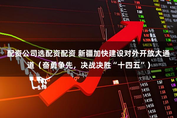 配资公司选配资配资 新疆加快建设对外开放大通道（奋勇争先，决战决胜“十四五”）