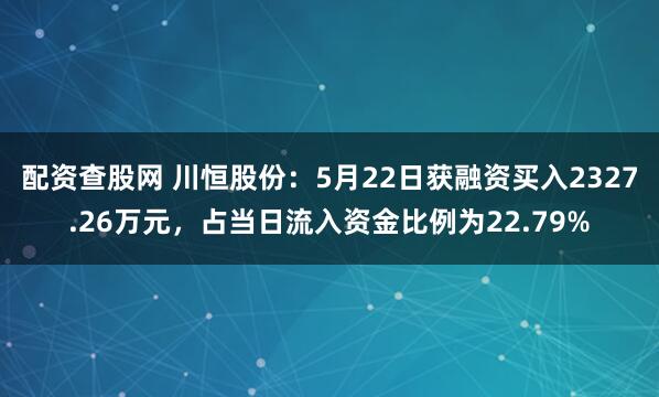 配资查股网 川恒股份：5月22日获融资买入2327.26万元，占当日流入资金比例为22.79%