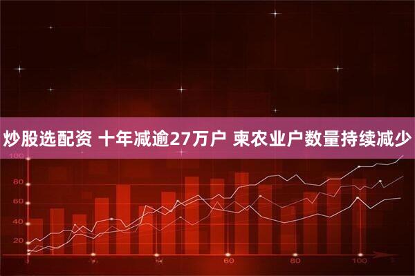 炒股选配资 十年减逾27万户 柬农业户数量持续减少