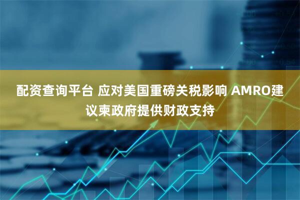 配资查询平台 应对美国重磅关税影响 AMRO建议柬政府提供财政支持