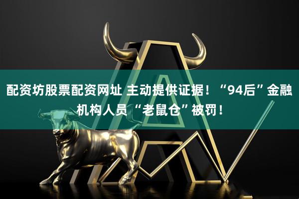 配资坊股票配资网址 主动提供证据！“94后”金融机构人员 “老鼠仓”被罚！