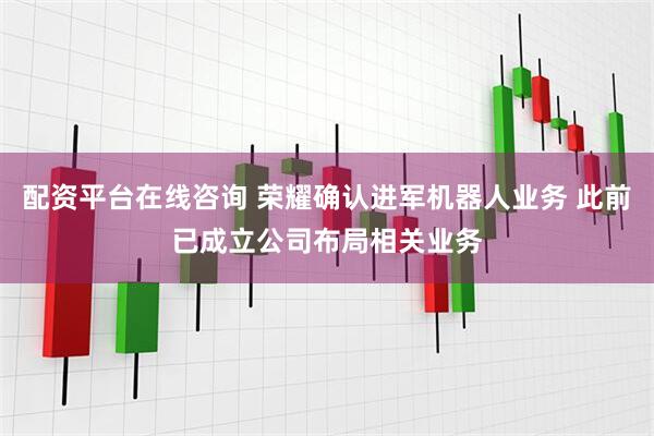 配资平台在线咨询 荣耀确认进军机器人业务 此前已成立公司布局相关业务