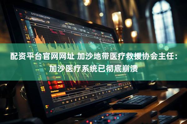 配资平台官网网址 加沙地带医疗救援协会主任：加沙医疗系统已彻底崩溃