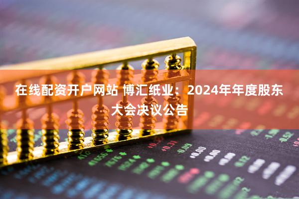 在线配资开户网站 博汇纸业：2024年年度股东大会决议公告