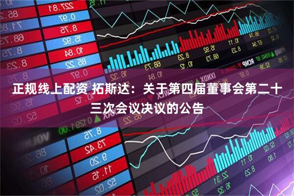 正规线上配资 拓斯达：关于第四届董事会第二十三次会议决议的公告