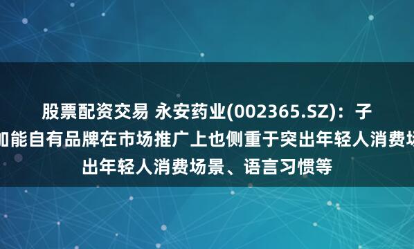 股票配资交易 永安药业(002365.SZ)：子公司永安康健易加能自有品牌在市场推广上也侧重于突出年轻人消费场景、语言习惯等