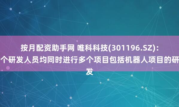 按月配资助手网 唯科科技(301196.SZ)：各个研发人员均同时进行多个项目包括机器人项目的研发