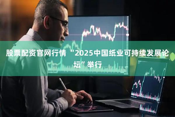股票配资官网行情 “2025中国纸业可持续发展论坛”举行