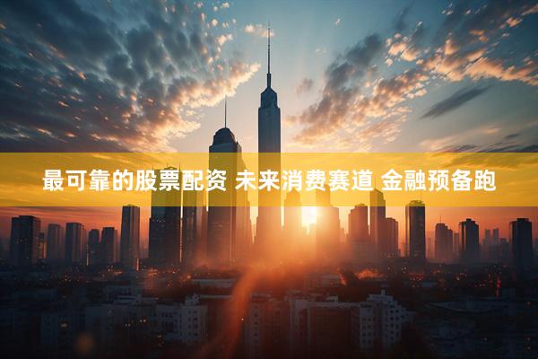 最可靠的股票配资 未来消费赛道 金融预备跑