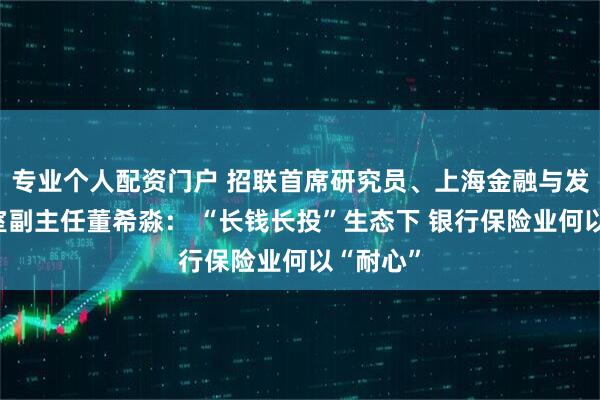 专业个人配资门户 招联首席研究员、上海金融与发展实验室副主任董希淼： “长钱长投”生态下 银行保险业何以“耐心”