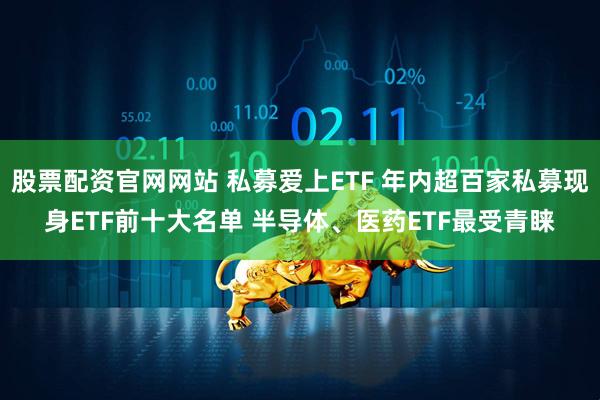 股票配资官网网站 私募爱上ETF 年内超百家私募现身ETF前十大名单 半导体、医药ETF最受青睐