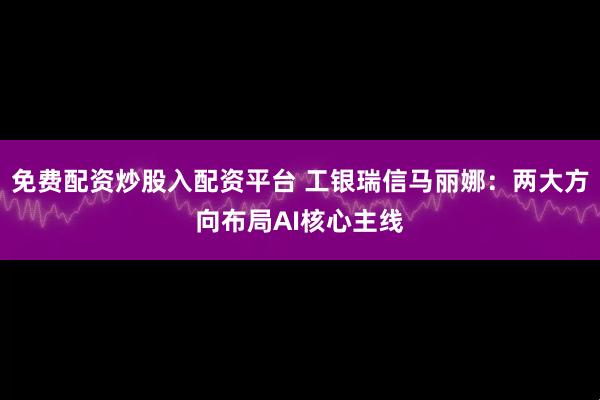 免费配资炒股入配资平台 工银瑞信马丽娜：两大方向布局AI核心主线