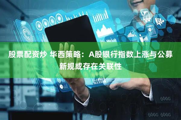 股票配资炒 华西策略：A股银行指数上涨与公募新规或存在关联性