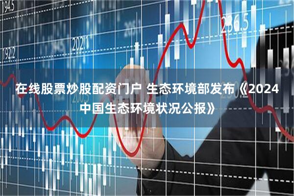 在线股票炒股配资门户 生态环境部发布《2024中国生态环境状况公报》