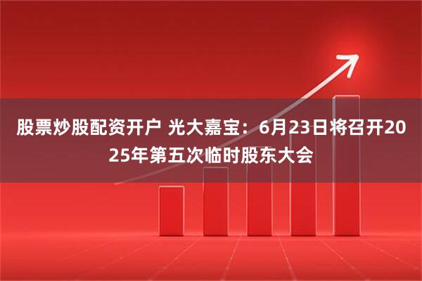 股票炒股配资开户 光大嘉宝：6月23日将召开2025年第五次临时股东大会