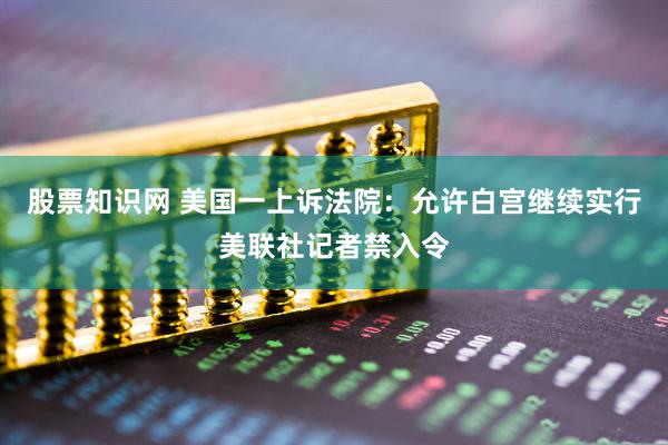 股票知识网 美国一上诉法院：允许白宫继续实行美联社记者禁入令