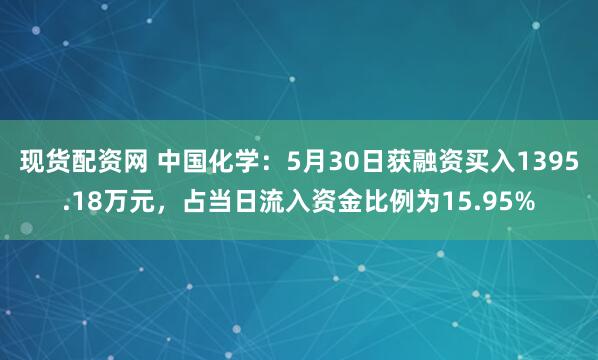 现货配资网 中国化学：5月30日获融资买入1395.18万元，占当日流入资金比例为15.95%