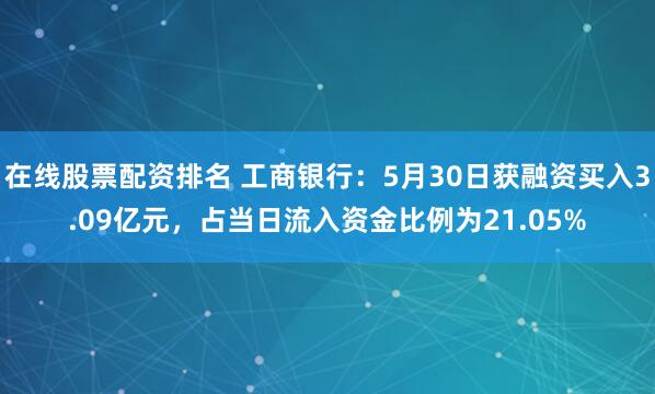 在线股票配资排名 工商银行：5月30日获融资买入3.09亿元，占当日流入资金比例为21.05%