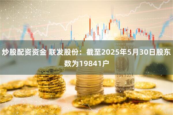 炒股配资资金 联发股份：截至2025年5月30日股东数为19841户