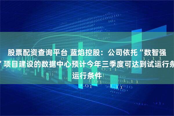 股票配资查询平台 蓝焰控股：公司依托“数智强晋”项目建设的数据中心预计今年三季度可达到试运行条件