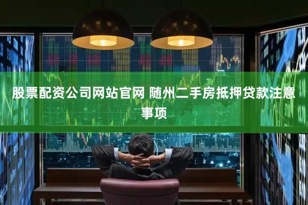 股票配资公司网站官网 随州二手房抵押贷款注意事项