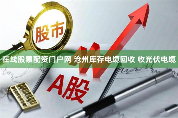在线股票配资门户网 沧州库存电缆回收 收光伏电缆