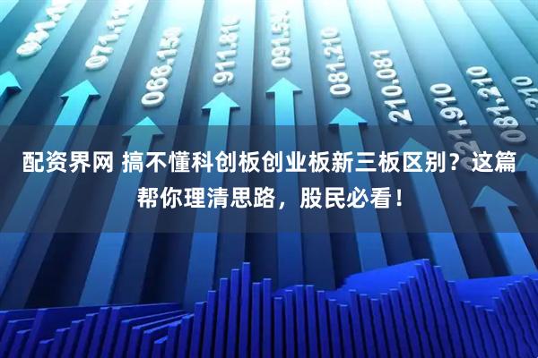 配资界网 搞不懂科创板创业板新三板区别？这篇帮你理清思路，股民必看！