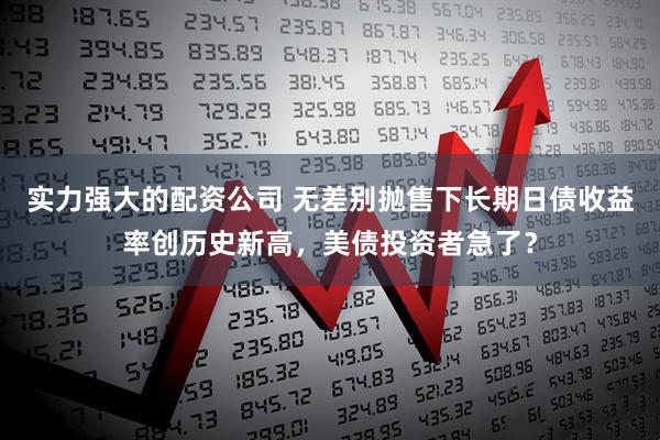 实力强大的配资公司 无差别抛售下长期日债收益率创历史新高，美债投资者急了？