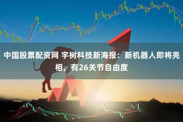 中国股票配资网 宇树科技新海报：新机器人即将亮相，有26关节自由度