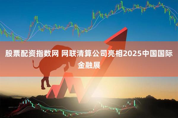 股票配资指数网 网联清算公司亮相2025中国国际金融展