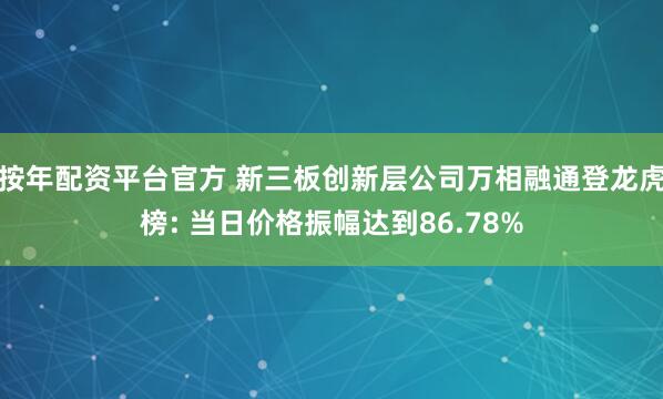 按年配资平台官方 新三板创新层公司万相融通登龙虎榜: 当日价格振幅达到86.78%