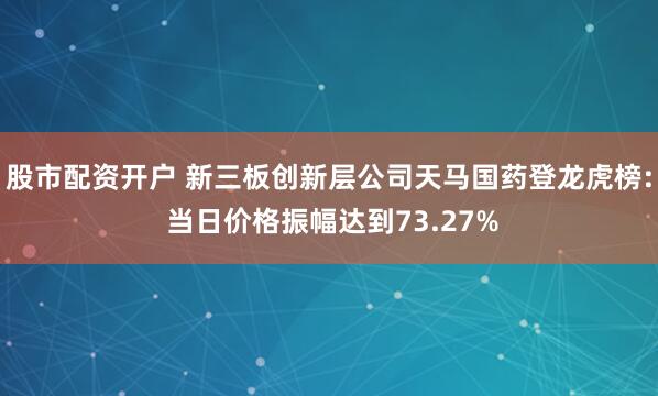 股市配资开户 新三板创新层公司天马国药登龙虎榜: 当日价格振幅达到73.27%