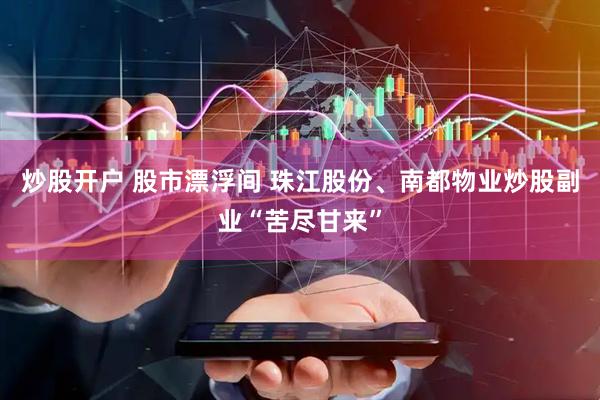 炒股开户 股市漂浮间 珠江股份、南都物业炒股副业“苦尽甘来”