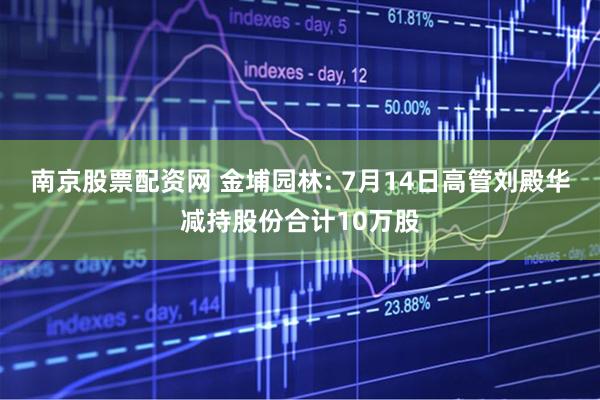 南京股票配资网 金埔园林: 7月14日高管刘殿华减持股份合计10万股