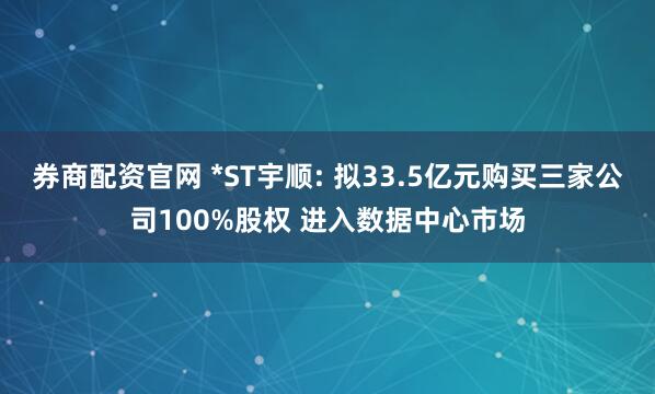 券商配资官网 *ST宇顺: 拟33.5亿元购买三家公司100%股权 进入数据中心市场