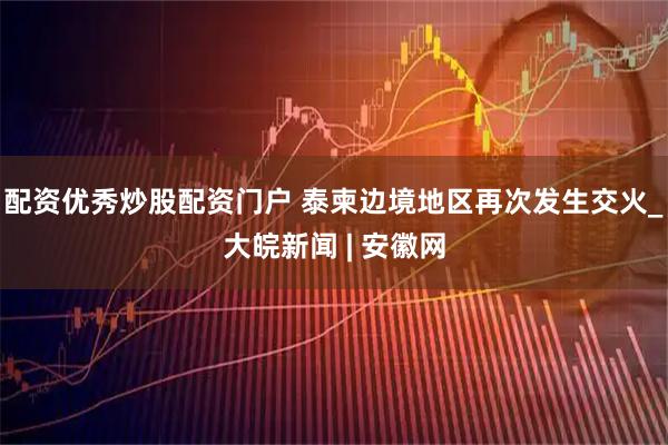 配资优秀炒股配资门户 泰柬边境地区再次发生交火_大皖新闻 | 安徽网