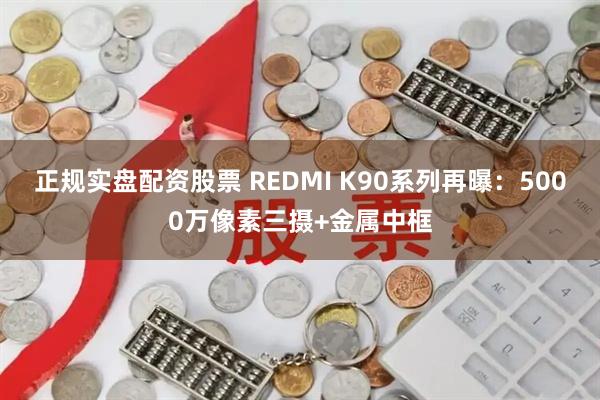 正规实盘配资股票 REDMI K90系列再曝：5000万像素三摄+金属中框