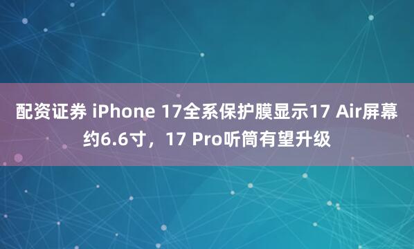 配资证券 iPhone 17全系保护膜显示17 Air屏幕约6.6寸，17 Pro听筒有望升级