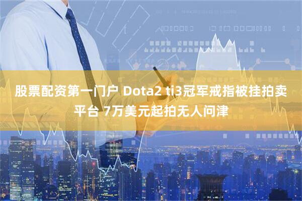 股票配资第一门户 Dota2 ti3冠军戒指被挂拍卖平台 7万美元起拍无人问津