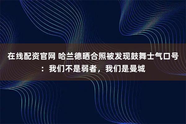在线配资官网 哈兰德晒合照被发现鼓舞士气口号：我们不是弱者，我们是曼城