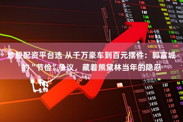 炒股配资平台选 从千万豪车到百元摆件：郭富城的“节俭”争议，藏着熊黛林当年的隐忍
